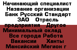 Начинающий специалист › Название организации ­ Банк Русский Стандарт, ЗАО › Отрасль предприятия ­ Другое › Минимальный оклад ­ 1 - Все города Работа » Вакансии   . Ханты-Мансийский,Мегион г.